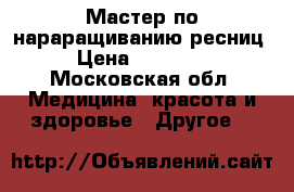 Мастер по нараращиванию ресниц › Цена ­ 30 000 - Московская обл. Медицина, красота и здоровье » Другое   